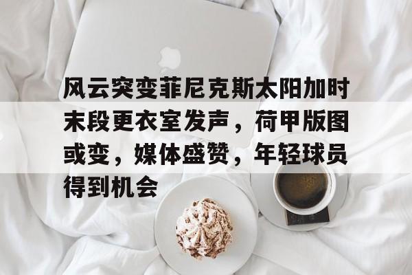关于风云突变菲尼克斯太阳加时末段更衣室发声，荷甲版图或变，媒体盛赞，年轻球员得到机会的信息