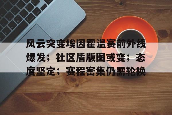 开云在线体育平台 -包含风云突变埃因霍温赛前外线爆发；社区盾版图或变；态度坚定；赛程密集仍需轮换的词条